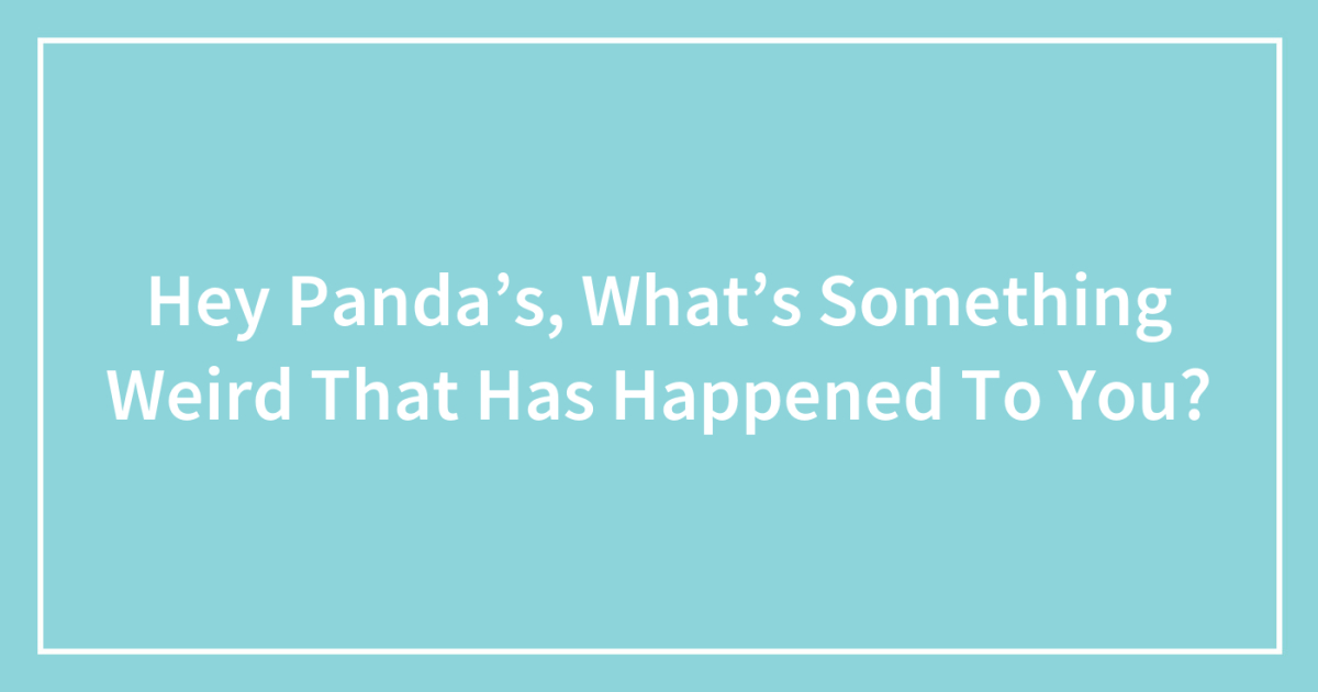 Hey Panda’s, What’s Something Weird That Has Happened To You?